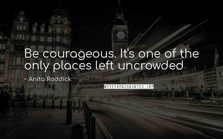 Anita Roddick Quotes: Be courageous. It's one of the only places left uncrowded