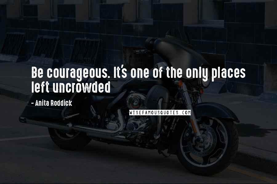 Anita Roddick Quotes: Be courageous. It's one of the only places left uncrowded