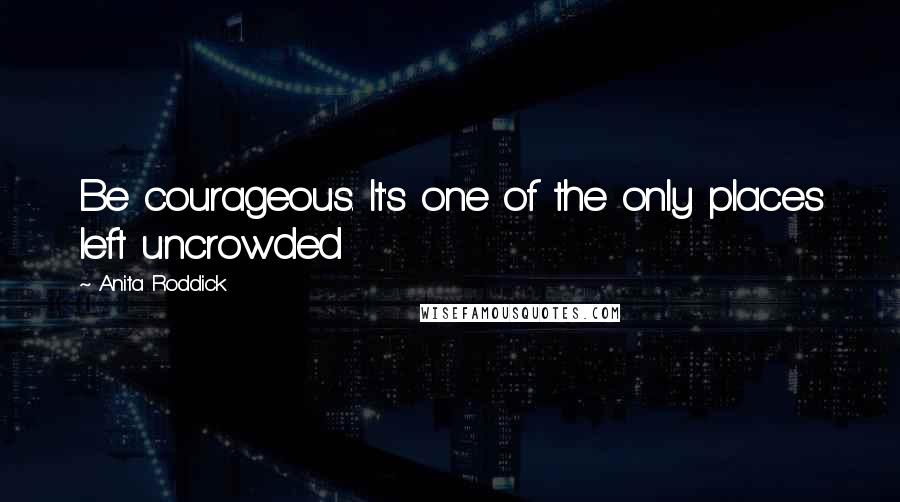 Anita Roddick Quotes: Be courageous. It's one of the only places left uncrowded