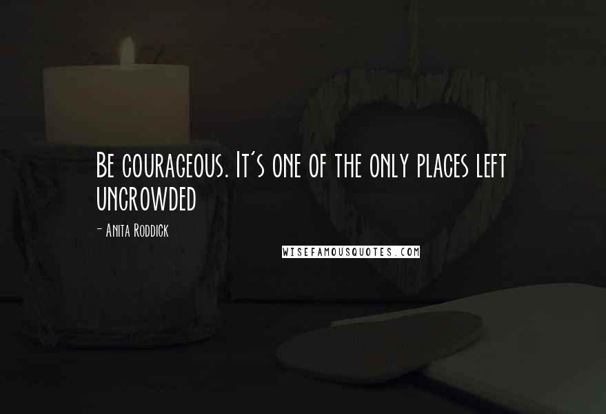 Anita Roddick Quotes: Be courageous. It's one of the only places left uncrowded