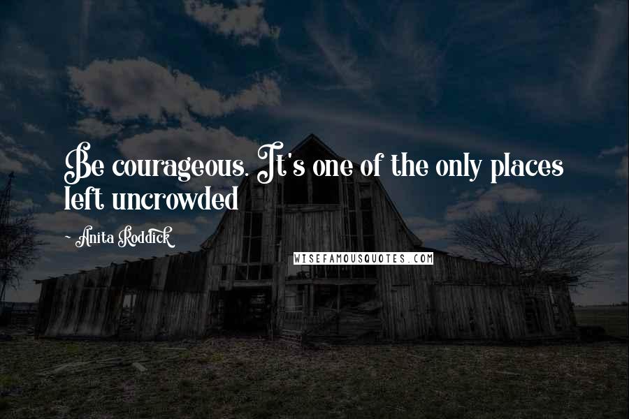 Anita Roddick Quotes: Be courageous. It's one of the only places left uncrowded