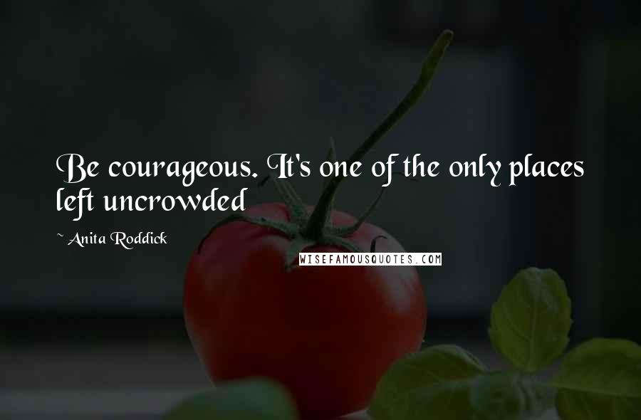 Anita Roddick Quotes: Be courageous. It's one of the only places left uncrowded