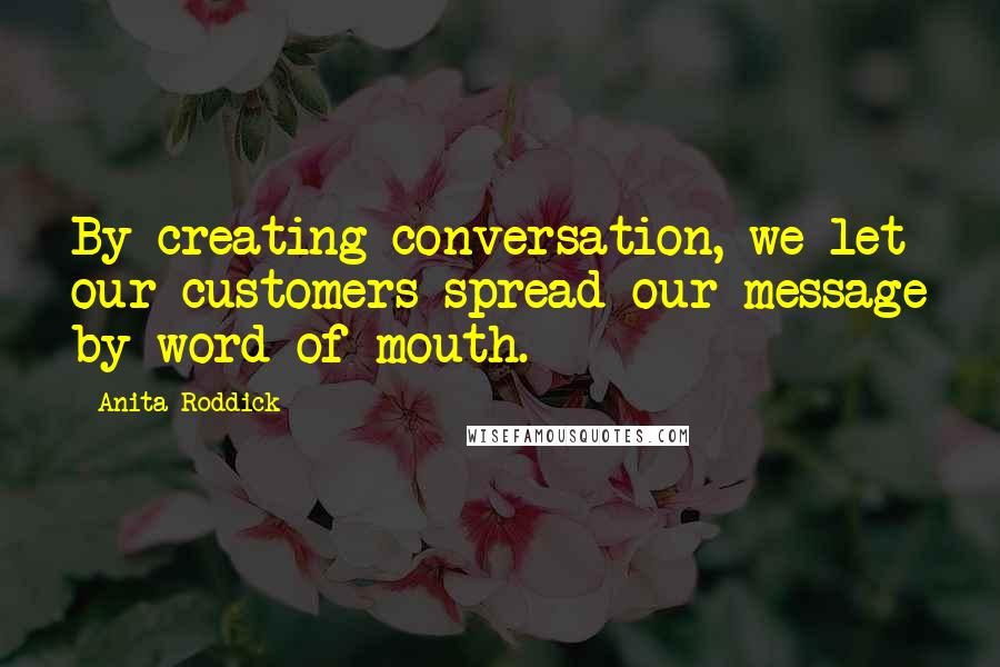 Anita Roddick Quotes: By creating conversation, we let our customers spread our message by word of mouth.