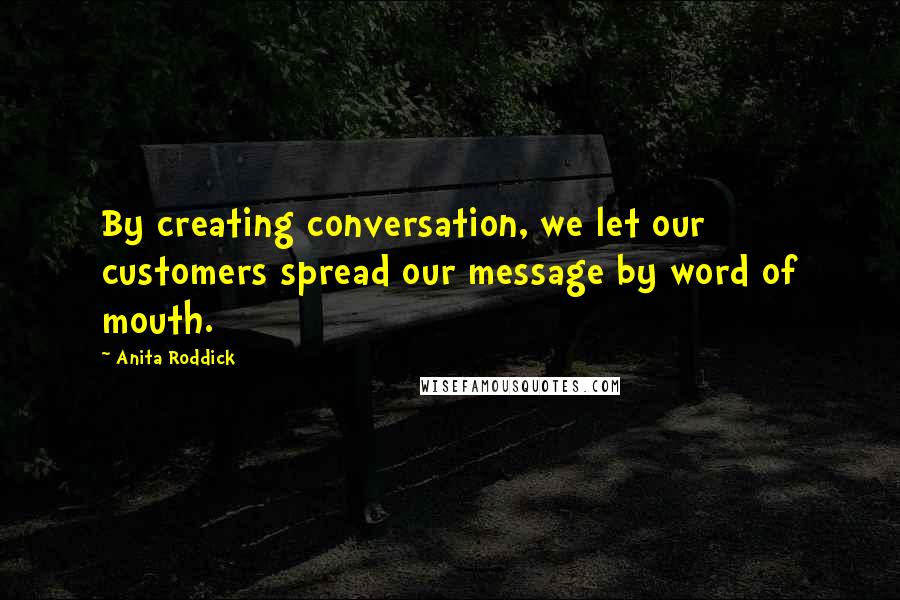 Anita Roddick Quotes: By creating conversation, we let our customers spread our message by word of mouth.