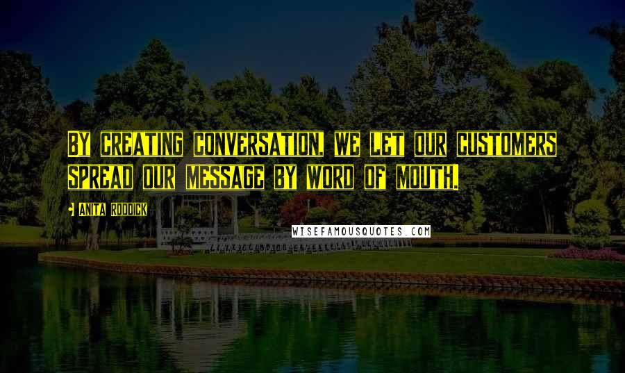 Anita Roddick Quotes: By creating conversation, we let our customers spread our message by word of mouth.