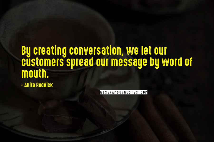 Anita Roddick Quotes: By creating conversation, we let our customers spread our message by word of mouth.