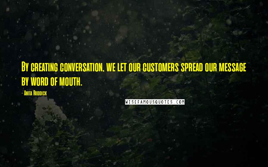 Anita Roddick Quotes: By creating conversation, we let our customers spread our message by word of mouth.