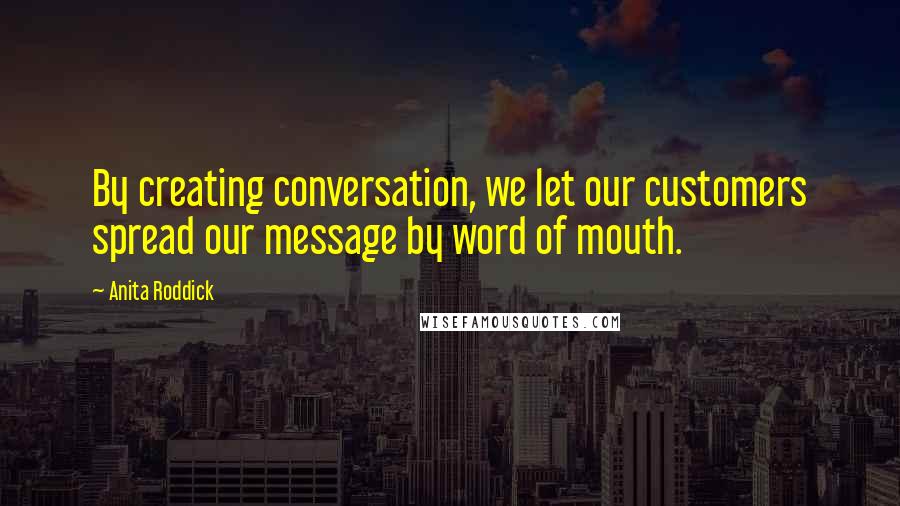 Anita Roddick Quotes: By creating conversation, we let our customers spread our message by word of mouth.