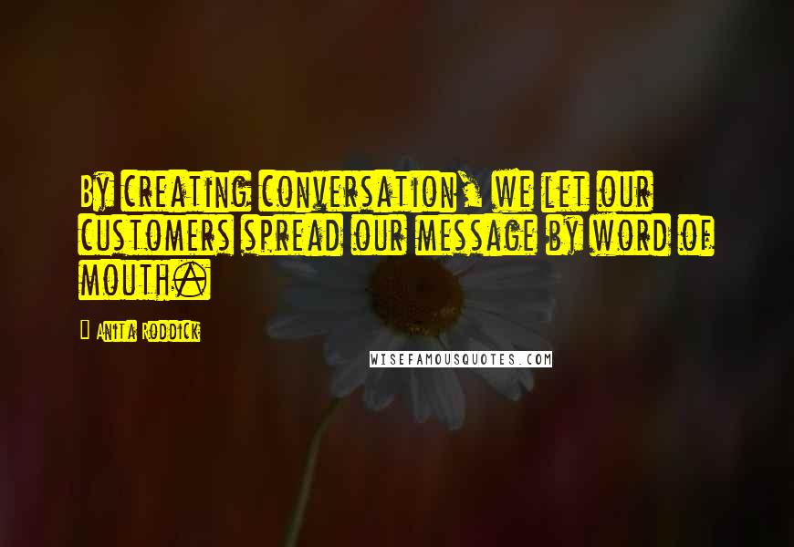 Anita Roddick Quotes: By creating conversation, we let our customers spread our message by word of mouth.