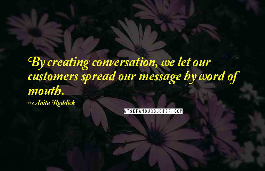 Anita Roddick Quotes: By creating conversation, we let our customers spread our message by word of mouth.