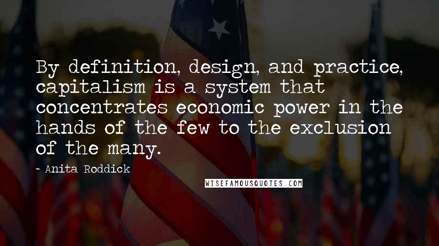 Anita Roddick Quotes: By definition, design, and practice, capitalism is a system that concentrates economic power in the hands of the few to the exclusion of the many.