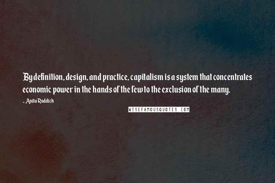 Anita Roddick Quotes: By definition, design, and practice, capitalism is a system that concentrates economic power in the hands of the few to the exclusion of the many.