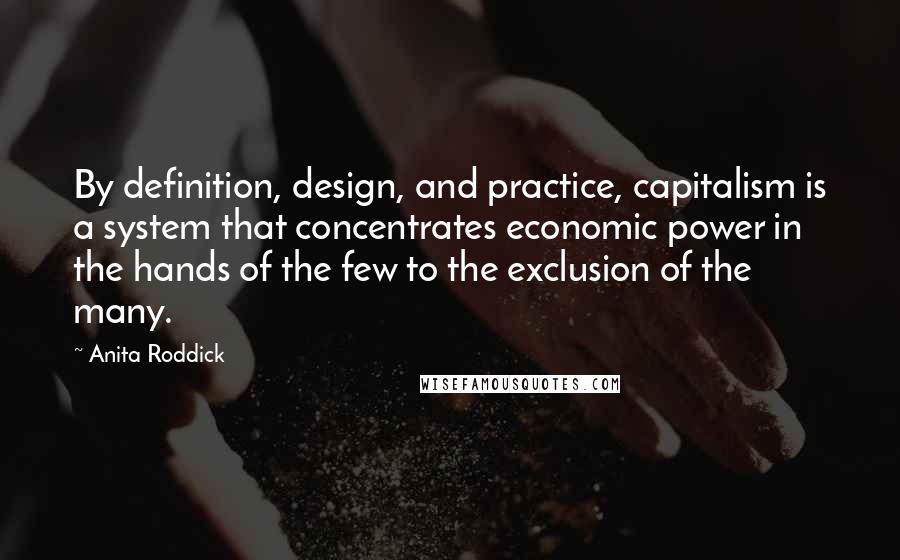 Anita Roddick Quotes: By definition, design, and practice, capitalism is a system that concentrates economic power in the hands of the few to the exclusion of the many.