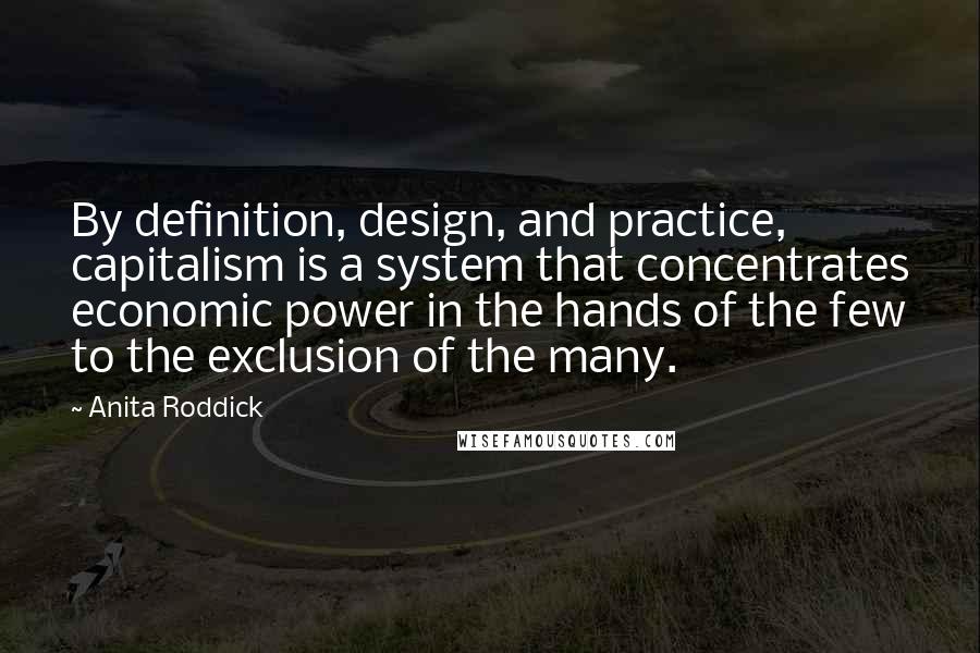 Anita Roddick Quotes: By definition, design, and practice, capitalism is a system that concentrates economic power in the hands of the few to the exclusion of the many.