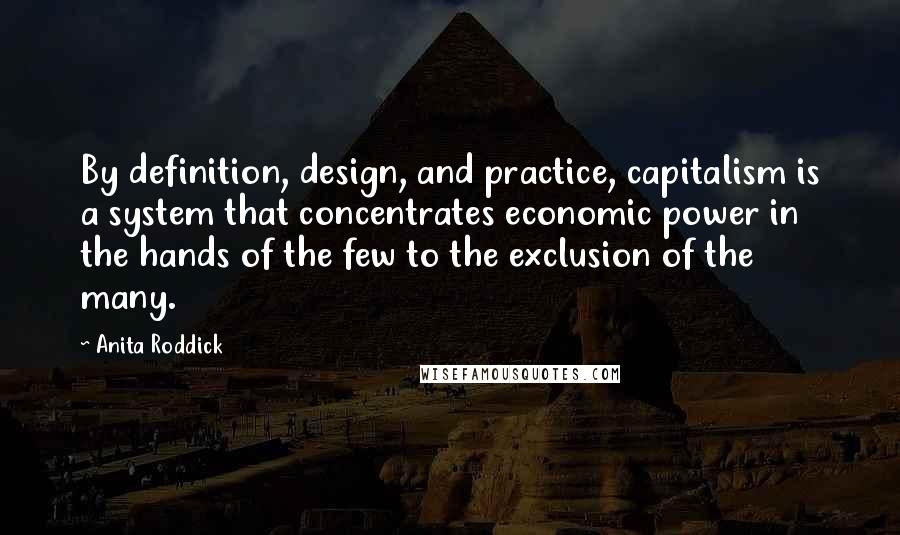 Anita Roddick Quotes: By definition, design, and practice, capitalism is a system that concentrates economic power in the hands of the few to the exclusion of the many.