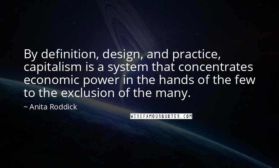 Anita Roddick Quotes: By definition, design, and practice, capitalism is a system that concentrates economic power in the hands of the few to the exclusion of the many.