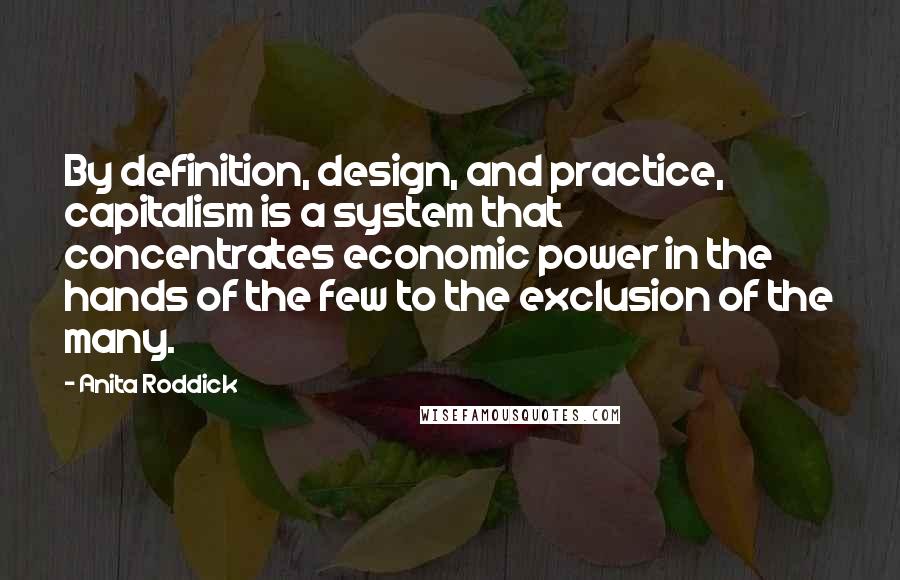 Anita Roddick Quotes: By definition, design, and practice, capitalism is a system that concentrates economic power in the hands of the few to the exclusion of the many.