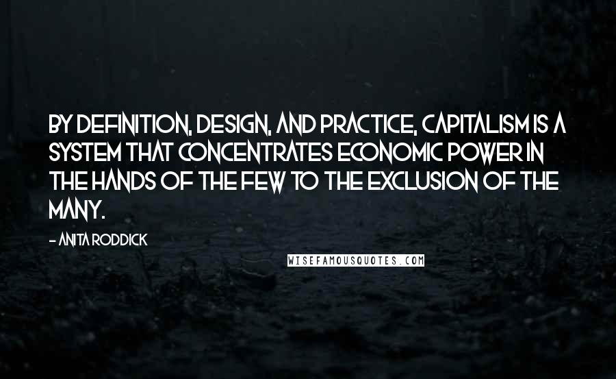 Anita Roddick Quotes: By definition, design, and practice, capitalism is a system that concentrates economic power in the hands of the few to the exclusion of the many.