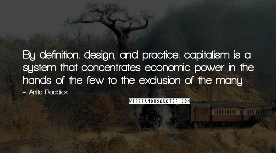 Anita Roddick Quotes: By definition, design, and practice, capitalism is a system that concentrates economic power in the hands of the few to the exclusion of the many.