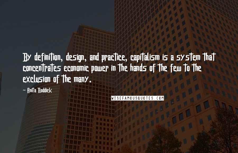 Anita Roddick Quotes: By definition, design, and practice, capitalism is a system that concentrates economic power in the hands of the few to the exclusion of the many.