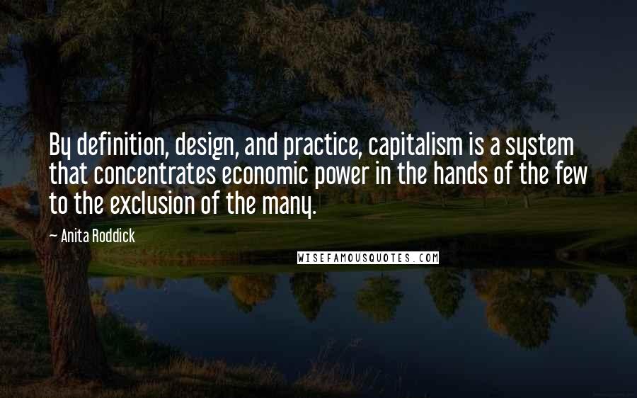 Anita Roddick Quotes: By definition, design, and practice, capitalism is a system that concentrates economic power in the hands of the few to the exclusion of the many.