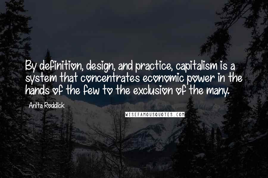 Anita Roddick Quotes: By definition, design, and practice, capitalism is a system that concentrates economic power in the hands of the few to the exclusion of the many.