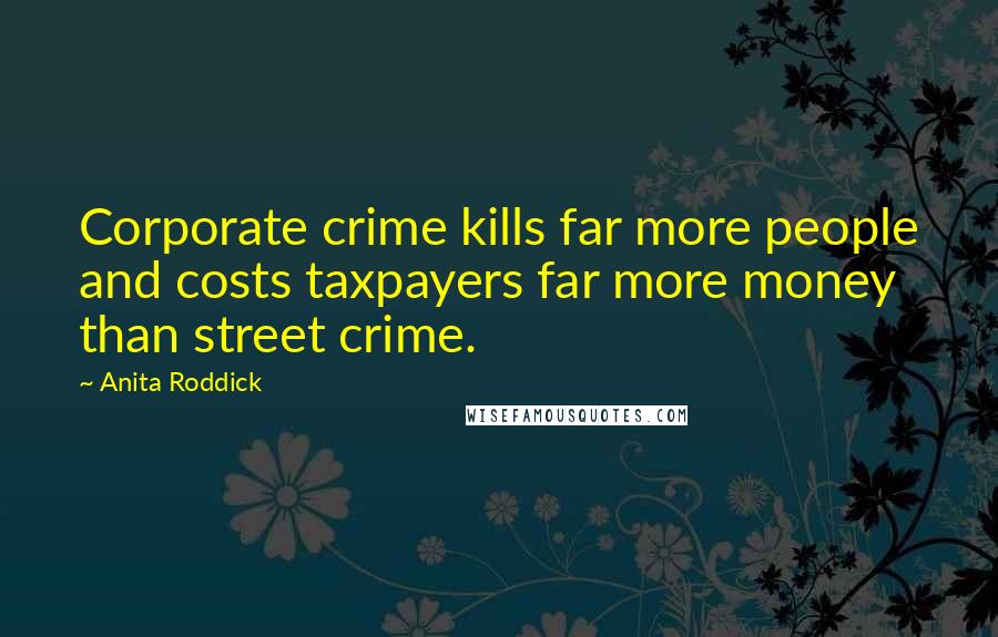 Anita Roddick Quotes: Corporate crime kills far more people and costs taxpayers far more money than street crime.