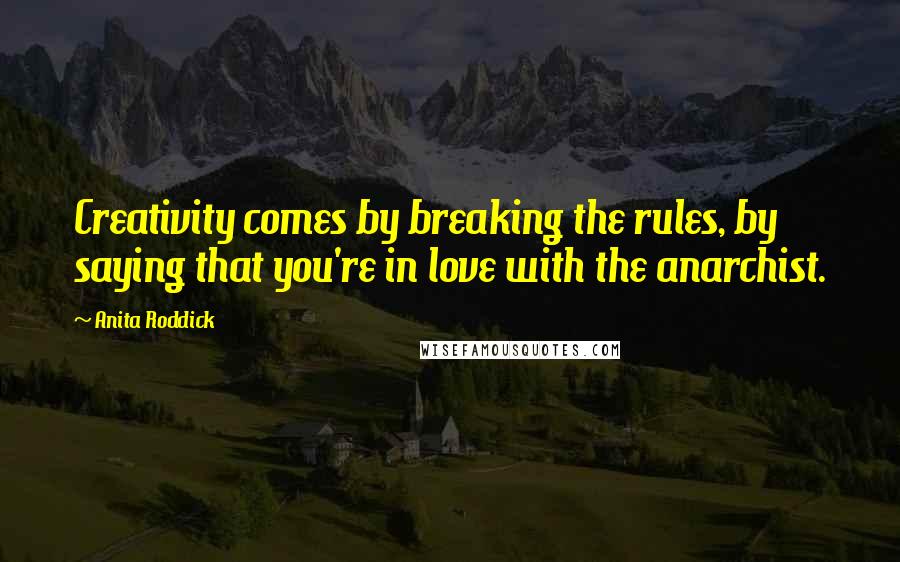 Anita Roddick Quotes: Creativity comes by breaking the rules, by saying that you're in love with the anarchist.