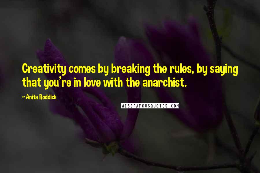 Anita Roddick Quotes: Creativity comes by breaking the rules, by saying that you're in love with the anarchist.