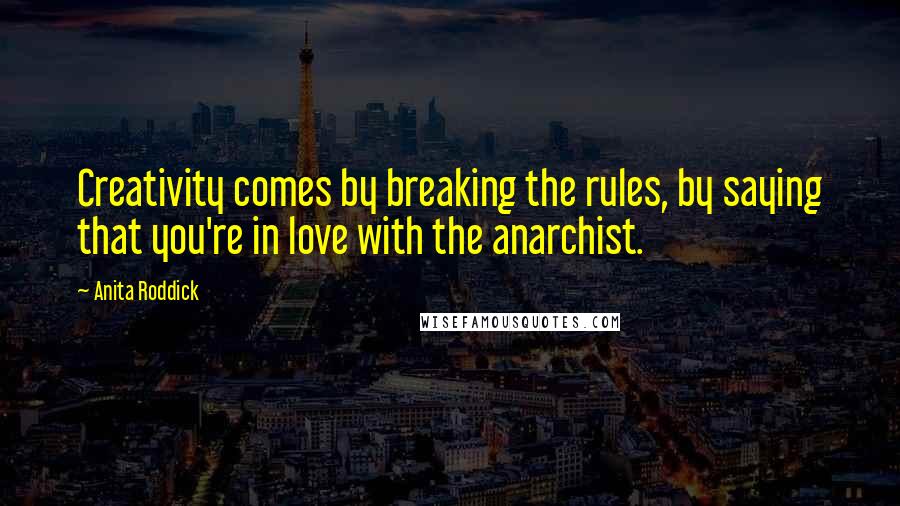 Anita Roddick Quotes: Creativity comes by breaking the rules, by saying that you're in love with the anarchist.