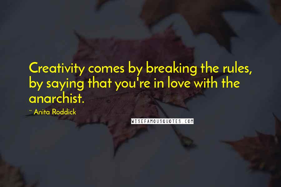 Anita Roddick Quotes: Creativity comes by breaking the rules, by saying that you're in love with the anarchist.