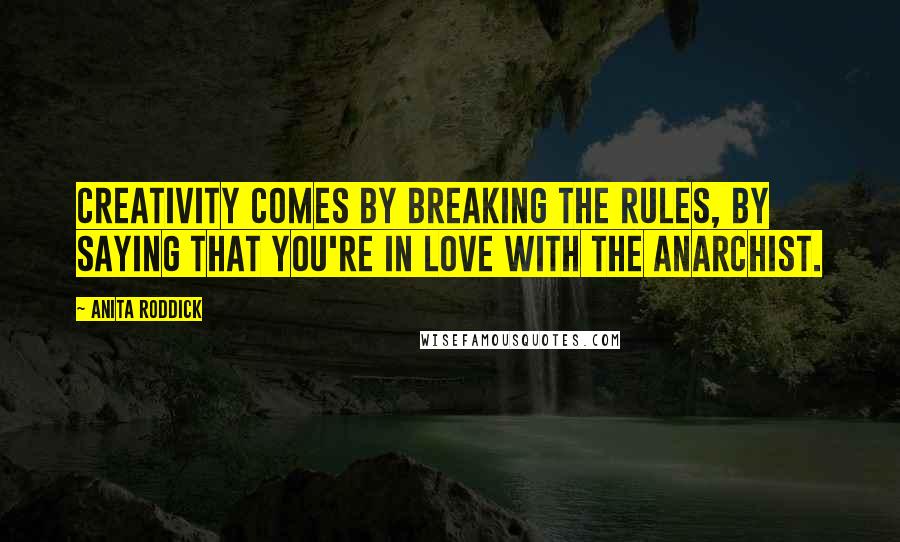 Anita Roddick Quotes: Creativity comes by breaking the rules, by saying that you're in love with the anarchist.