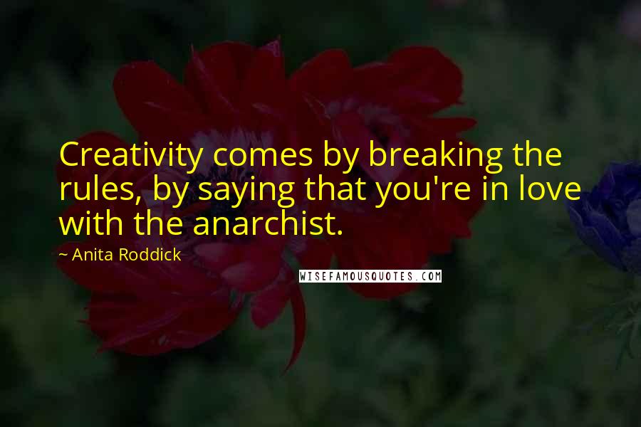 Anita Roddick Quotes: Creativity comes by breaking the rules, by saying that you're in love with the anarchist.