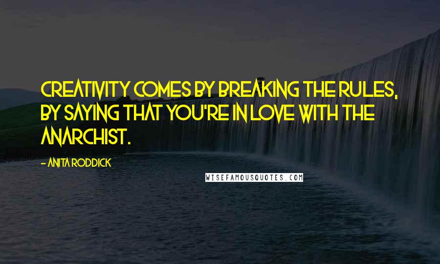 Anita Roddick Quotes: Creativity comes by breaking the rules, by saying that you're in love with the anarchist.