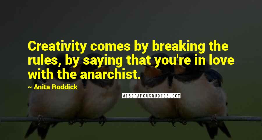 Anita Roddick Quotes: Creativity comes by breaking the rules, by saying that you're in love with the anarchist.