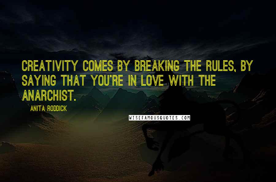 Anita Roddick Quotes: Creativity comes by breaking the rules, by saying that you're in love with the anarchist.