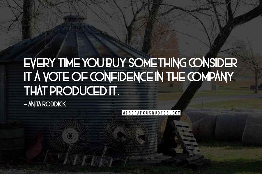 Anita Roddick Quotes: Every time you buy something consider it a vote of confidence in the company that produced it.