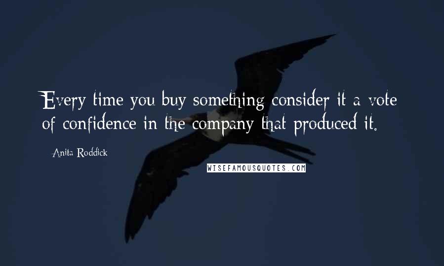 Anita Roddick Quotes: Every time you buy something consider it a vote of confidence in the company that produced it.