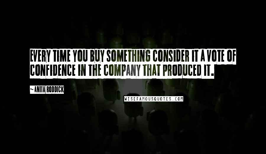 Anita Roddick Quotes: Every time you buy something consider it a vote of confidence in the company that produced it.