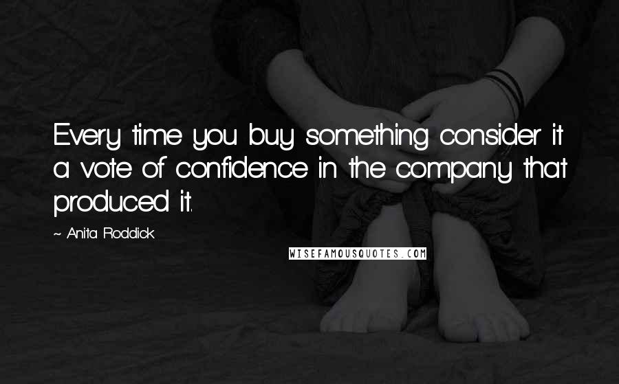 Anita Roddick Quotes: Every time you buy something consider it a vote of confidence in the company that produced it.