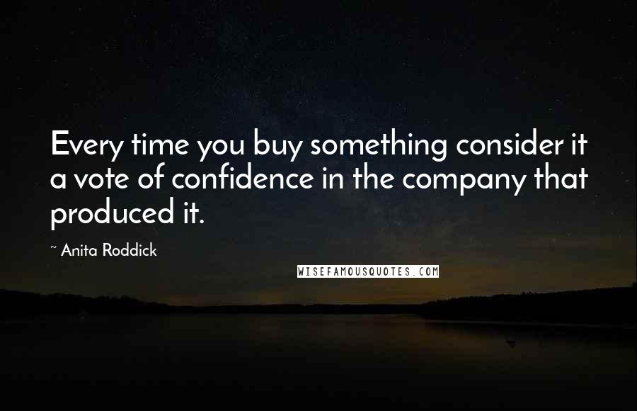 Anita Roddick Quotes: Every time you buy something consider it a vote of confidence in the company that produced it.
