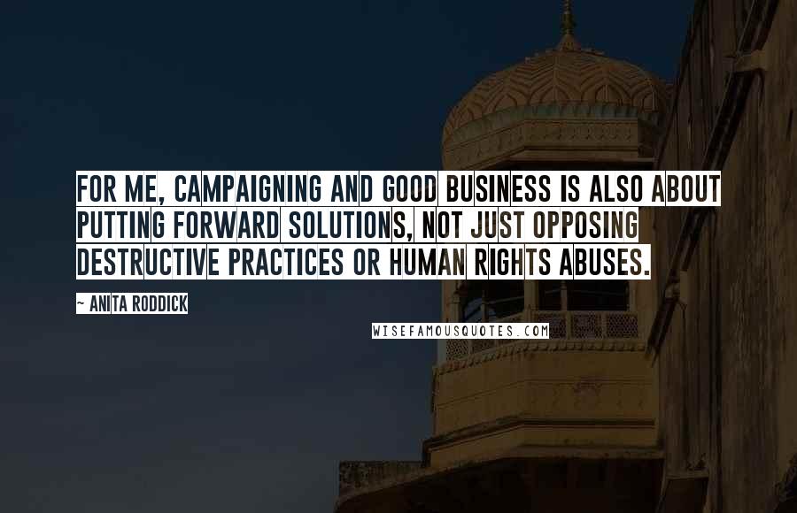 Anita Roddick Quotes: For me, campaigning and good business is also about putting forward solutions, not just opposing destructive practices or human rights abuses.