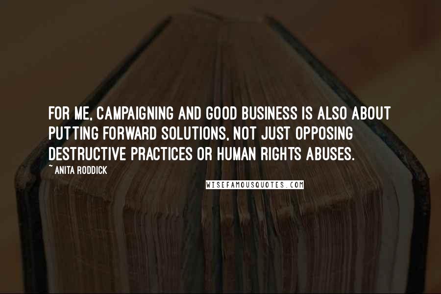 Anita Roddick Quotes: For me, campaigning and good business is also about putting forward solutions, not just opposing destructive practices or human rights abuses.