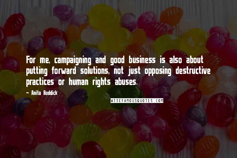 Anita Roddick Quotes: For me, campaigning and good business is also about putting forward solutions, not just opposing destructive practices or human rights abuses.