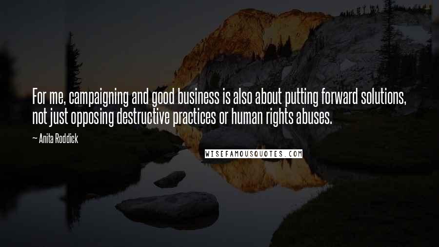 Anita Roddick Quotes: For me, campaigning and good business is also about putting forward solutions, not just opposing destructive practices or human rights abuses.