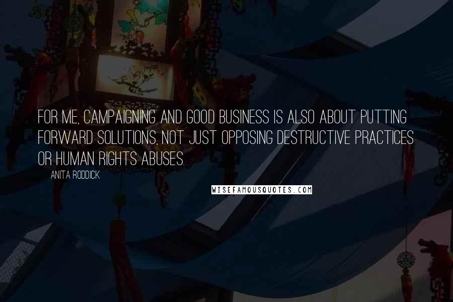 Anita Roddick Quotes: For me, campaigning and good business is also about putting forward solutions, not just opposing destructive practices or human rights abuses.