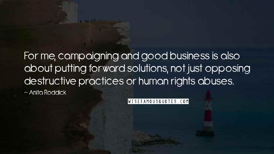 Anita Roddick Quotes: For me, campaigning and good business is also about putting forward solutions, not just opposing destructive practices or human rights abuses.