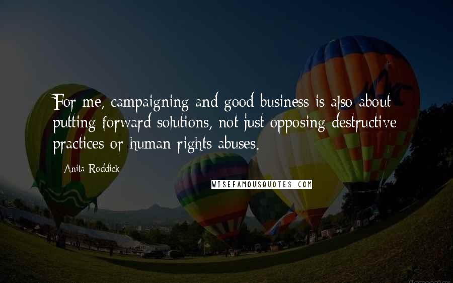 Anita Roddick Quotes: For me, campaigning and good business is also about putting forward solutions, not just opposing destructive practices or human rights abuses.