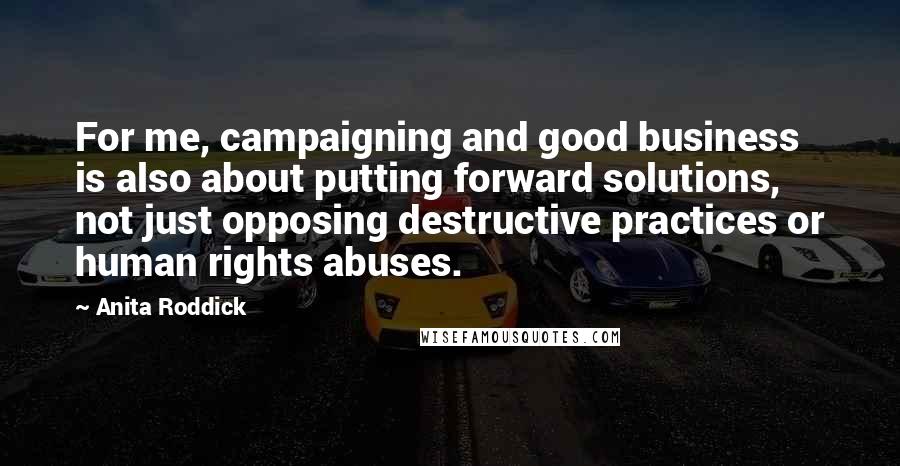 Anita Roddick Quotes: For me, campaigning and good business is also about putting forward solutions, not just opposing destructive practices or human rights abuses.