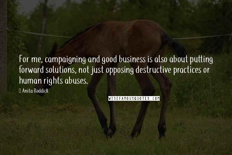 Anita Roddick Quotes: For me, campaigning and good business is also about putting forward solutions, not just opposing destructive practices or human rights abuses.